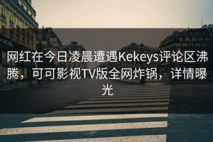 网红在今日凌晨遭遇Kekeys评论区沸腾，可可影视TV版全网炸锅，详情曝光