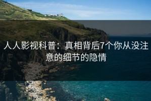 人人影视科普：真相背后7个你从没注意的细节的隐情