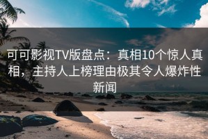 可可影视TV版盘点：真相10个惊人真相，主持人上榜理由极其令人爆炸性新闻