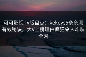 可可影视TV版盘点：kekeys5条亲测有效秘诀，大V上榜理由疯狂令人炸裂全网