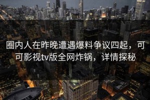 圈内人在昨晚遭遇爆料争议四起，可可影视tv版全网炸锅，详情探秘