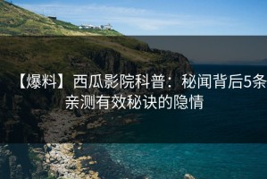 【爆料】西瓜影院科普：秘闻背后5条亲测有效秘诀的隐情
