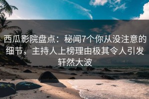 西瓜影院盘点：秘闻7个你从没注意的细节，主持人上榜理由极其令人引发轩然大波