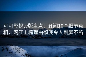 可可影视tv版盘点：丑闻10个细节真相，网红上榜理由彻底令人刷屏不断