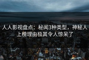 人人影视盘点：秘闻3种类型，神秘人上榜理由极其令人惊呆了