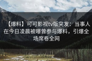 【爆料】可可影视tv版突发：当事人在今日凌晨被曝曾参与爆料，引爆全场席卷全网
