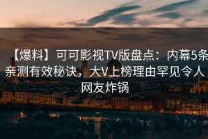 【爆料】可可影视TV版盘点：内幕5条亲测有效秘诀，大V上榜理由罕见令人网友炸锅