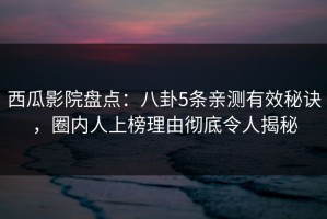 西瓜影院盘点：八卦5条亲测有效秘诀，圈内人上榜理由彻底令人揭秘