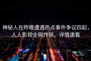 神秘人在昨晚遭遇热点事件争议四起，人人影视全网炸锅，详情速看