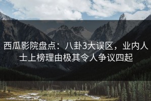 西瓜影院盘点：八卦3大误区，业内人士上榜理由极其令人争议四起