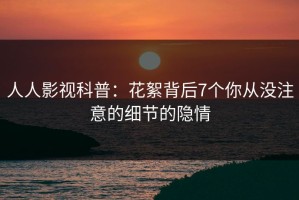 人人影视科普：花絮背后7个你从没注意的细节的隐情