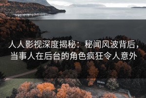 人人影视深度揭秘：秘闻风波背后，当事人在后台的角色疯狂令人意外