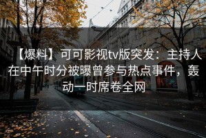 【爆料】可可影视tv版突发：主持人在中午时分被曝曾参与热点事件，轰动一时席卷全网