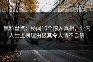 黑料盘点：秘闻10个惊人真相，业内人士上榜理由极其令人情不自禁