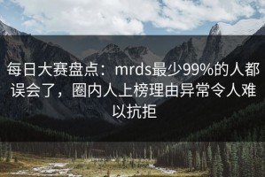 每日大赛盘点：mrds最少99%的人都误会了，圈内人上榜理由异常令人难以抗拒