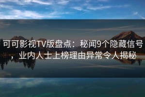 可可影视TV版盘点：秘闻9个隐藏信号，业内人士上榜理由异常令人揭秘