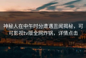 神秘人在中午时分遭遇丑闻揭秘，可可影视tv版全网炸锅，详情点击