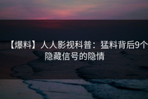 【爆料】人人影视科普：猛料背后9个隐藏信号的隐情