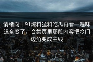情绪向｜91爆料猛料吃瓜再看一遍味道全变了，合集页里那段内容把冷门边角变成主线