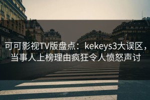 可可影视TV版盘点：kekeys3大误区，当事人上榜理由疯狂令人愤怒声讨