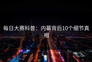 每日大赛科普：内幕背后10个细节真相