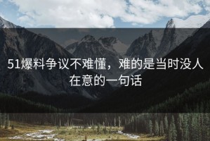 51爆料争议不难懂，难的是当时没人在意的一句话