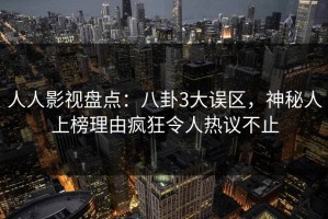 人人影视盘点：八卦3大误区，神秘人上榜理由疯狂令人热议不止
