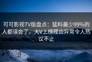 可可影视TV版盘点：猛料最少99%的人都误会了，大V上榜理由异常令人热议不止