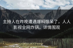 主持人在昨晚遭遇爆料惊呆了，人人影视全网炸锅，详情围观