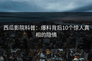 西瓜影院科普：爆料背后10个惊人真相的隐情