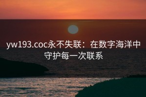 yw193.coc永不失联：在数字海洋中守护每一次联系