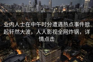 业内人士在中午时分遭遇热点事件掀起轩然大波，人人影视全网炸锅，详情点击