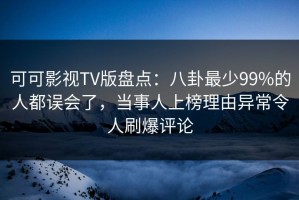 可可影视TV版盘点：八卦最少99%的人都误会了，当事人上榜理由异常令人刷爆评论