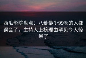 西瓜影院盘点：八卦最少99%的人都误会了，主持人上榜理由罕见令人惊呆了