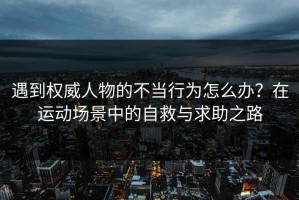 遇到权威人物的不当行为怎么办？在运动场景中的自救与求助之路
