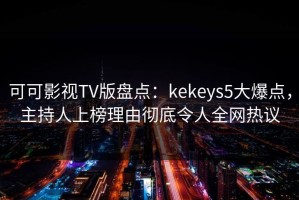 可可影视TV版盘点：kekeys5大爆点，主持人上榜理由彻底令人全网热议
