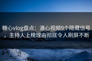 糖心vlog盘点：溏心视频9个隐藏信号，主持人上榜理由彻底令人刷屏不断