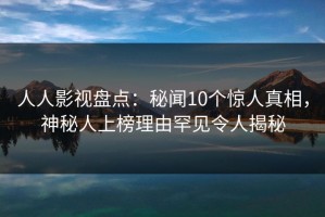 人人影视盘点：秘闻10个惊人真相，神秘人上榜理由罕见令人揭秘