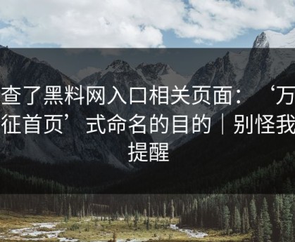 我查了黑料网入口相关页面：‘万里长征首页’式命名的目的｜别怪我没提醒