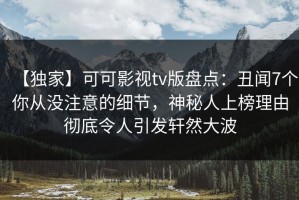【独家】可可影视tv版盘点：丑闻7个你从没注意的细节，神秘人上榜理由彻底令人引发轩然大波