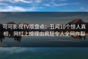 可可影视TV版盘点：丑闻10个惊人真相，网红上榜理由疯狂令人全网炸裂
