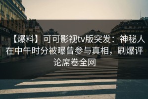 【爆料】可可影视tv版突发：神秘人在中午时分被曝曾参与真相，刷爆评论席卷全网