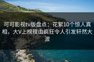 可可影视tv版盘点：花絮10个惊人真相，大V上榜理由疯狂令人引发轩然大波
