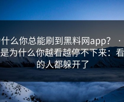 为什么你总能刷到黑料网app？ · 背后是为什么你越看越停不下来：看懂的人都躲开了