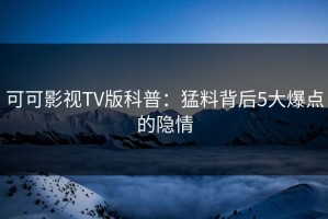 可可影视TV版科普：猛料背后5大爆点的隐情