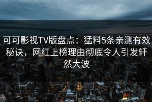 可可影视TV版盘点：猛料5条亲测有效秘诀，网红上榜理由彻底令人引发轩然大波