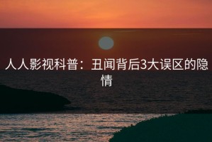 人人影视科普：丑闻背后3大误区的隐情