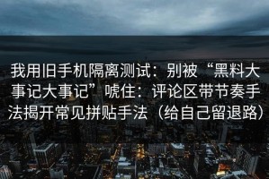 我用旧手机隔离测试：别被“黑料大事记大事记”唬住：评论区带节奏手法揭开常见拼贴手法（给自己留退路）