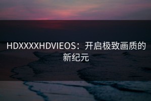 HDXXXXHDVIEOS：开启极致画质的新纪元