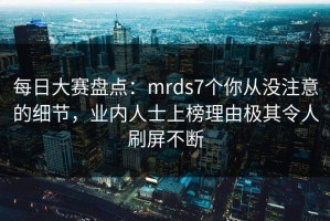 每日大赛盘点：mrds7个你从没注意的细节，业内人士上榜理由极其令人刷屏不断